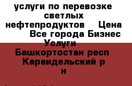 услуги по перевозке светлых нефтепродуктов  › Цена ­ 30 - Все города Бизнес » Услуги   . Башкортостан респ.,Караидельский р-н